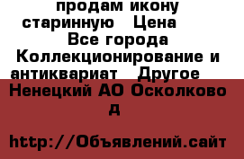 продам икону старинную › Цена ­ 0 - Все города Коллекционирование и антиквариат » Другое   . Ненецкий АО,Осколково д.